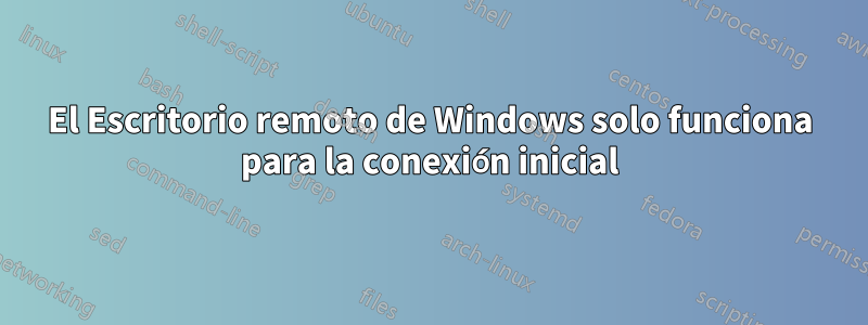 El Escritorio remoto de Windows solo funciona para la conexión inicial