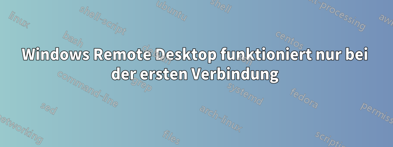 Windows Remote Desktop funktioniert nur bei der ersten Verbindung