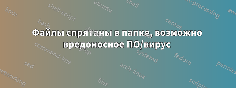 Файлы спрятаны в папке, возможно вредоносное ПО/вирус