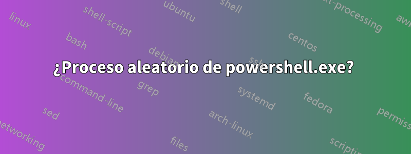 ¿Proceso aleatorio de powershell.exe?