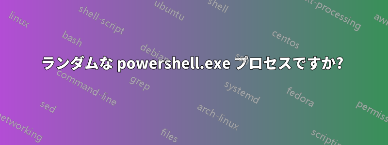 ランダムな powershell.exe プロセスですか?