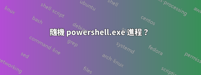 隨機 powershell.exe 進程？