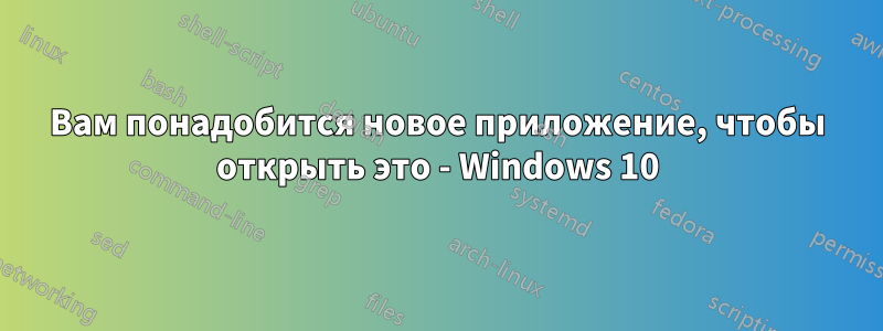 Вам понадобится новое приложение, чтобы открыть это - Windows 10