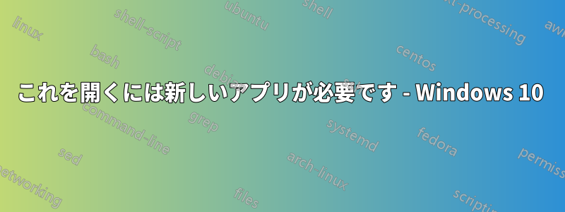 これを開くには新しいアプリが必要です - Windows 10