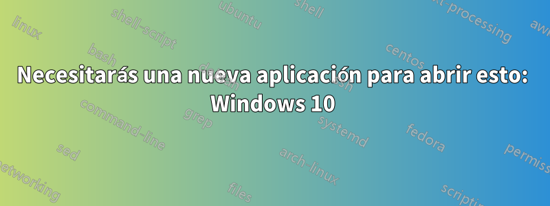 Necesitarás una nueva aplicación para abrir esto: Windows 10