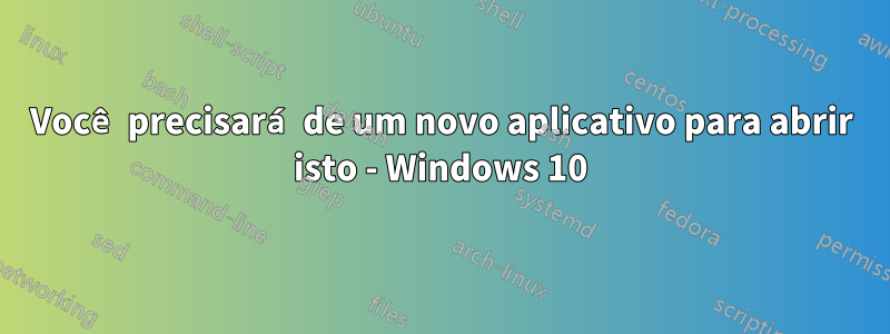 Você precisará de um novo aplicativo para abrir isto - Windows 10