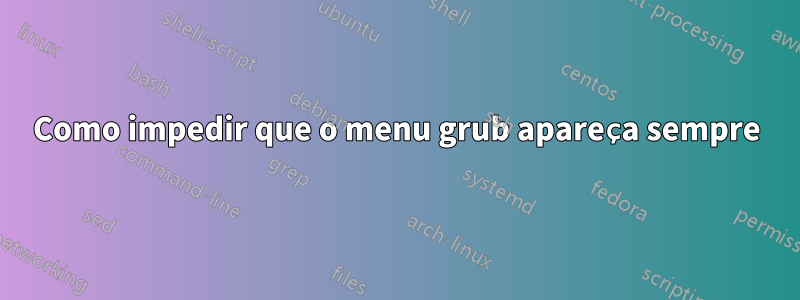 Como impedir que o menu grub apareça sempre