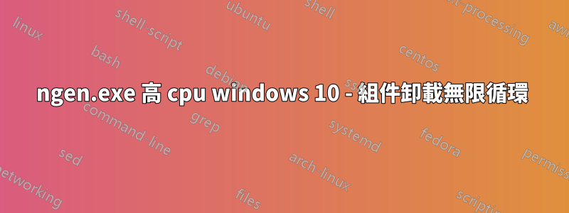 ngen.exe 高 cpu windows 10 - 組件卸載無限循環