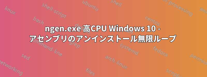 ngen.exe 高CPU Windows 10 - アセンブリのアンインストール無限ループ