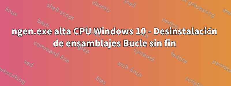 ngen.exe alta CPU Windows 10 - Desinstalación de ensamblajes Bucle sin fin