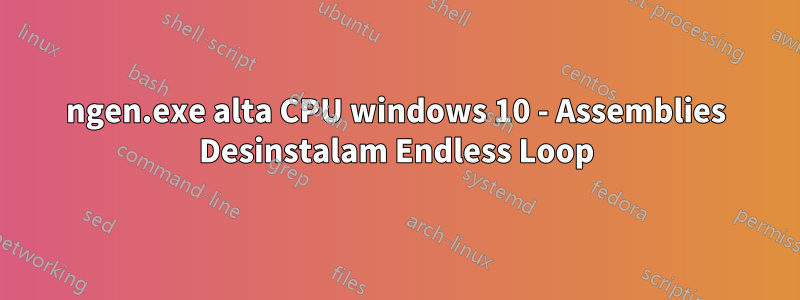 ngen.exe alta CPU windows 10 - Assemblies Desinstalam Endless Loop