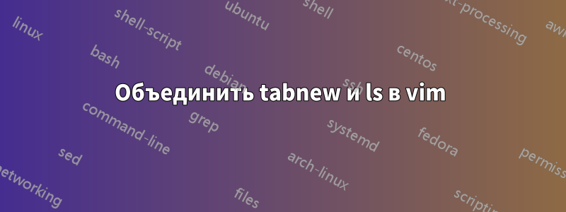 Объединить tabnew и ls в vim