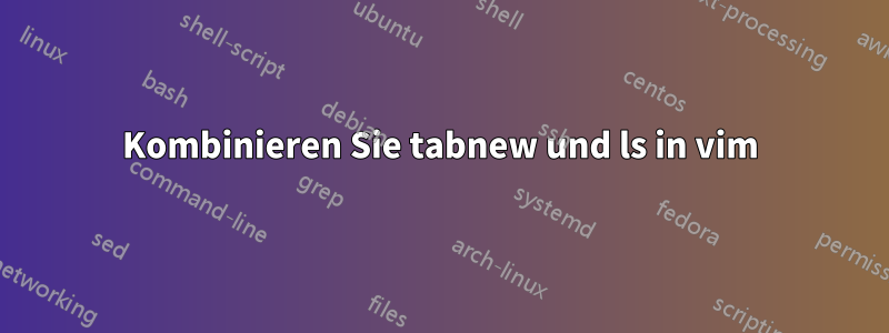 Kombinieren Sie tabnew und ls in vim