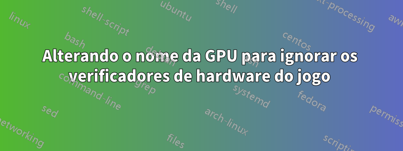 Alterando o nome da GPU para ignorar os verificadores de hardware do jogo