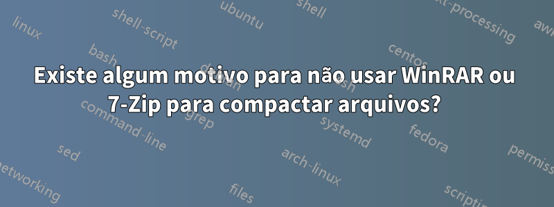 Existe algum motivo para não usar WinRAR ou 7-Zip para compactar arquivos?