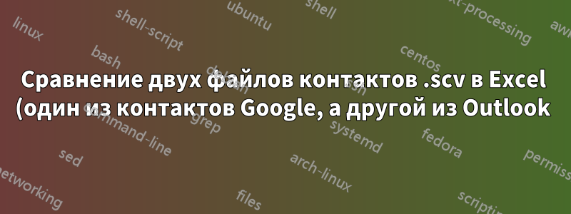 Сравнение двух файлов контактов .scv в Excel (один из контактов Google, а другой из Outlook)