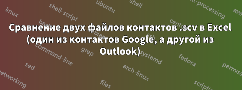 Сравнение двух файлов контактов .scv в Excel (один из контактов Google, а другой из Outlook)