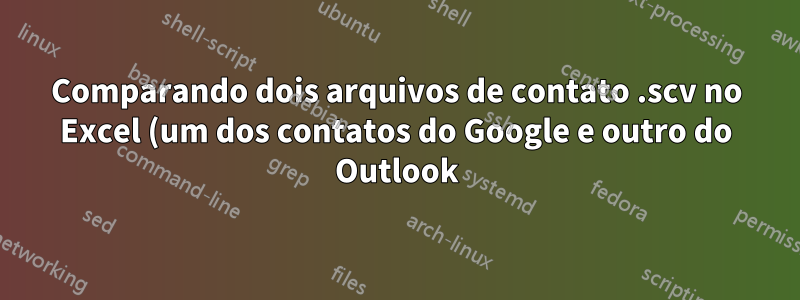 Comparando dois arquivos de contato .scv no Excel (um dos contatos do Google e outro do Outlook)