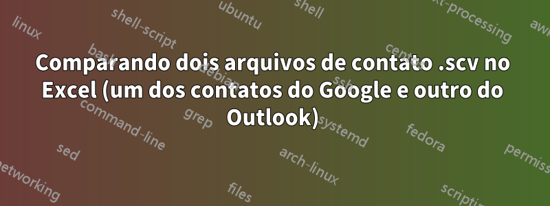 Comparando dois arquivos de contato .scv no Excel (um dos contatos do Google e outro do Outlook)