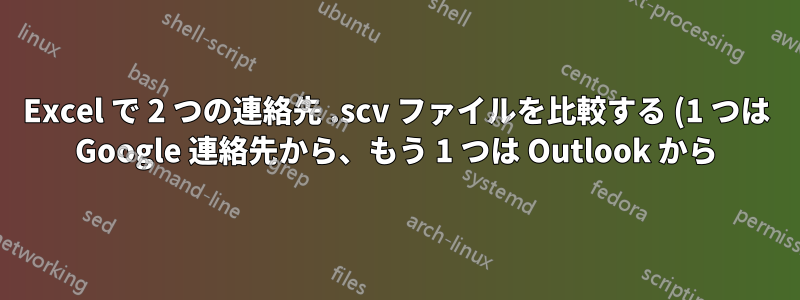 Excel で 2 つの連絡先 .scv ファイルを比較する (1 つは Google 連絡先から、もう 1 つは Outlook から)