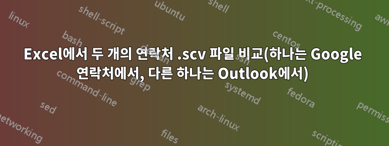 Excel에서 두 개의 연락처 .scv 파일 비교(하나는 Google 연락처에서, 다른 하나는 Outlook에서)