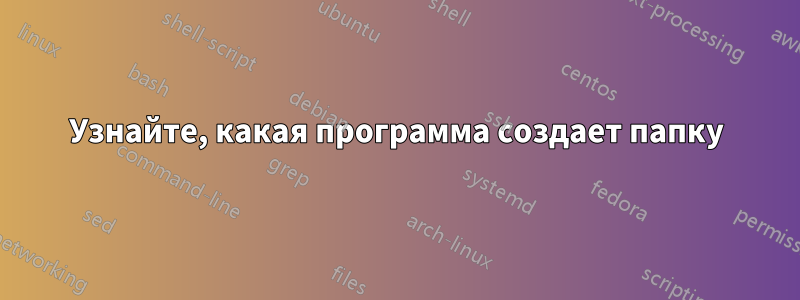 Узнайте, какая программа создает папку