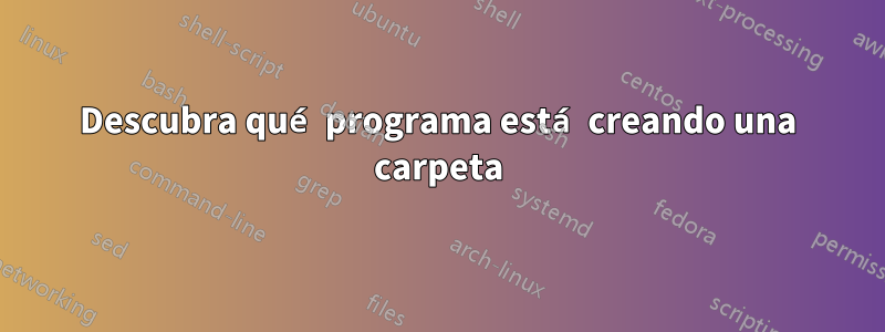 Descubra qué programa está creando una carpeta