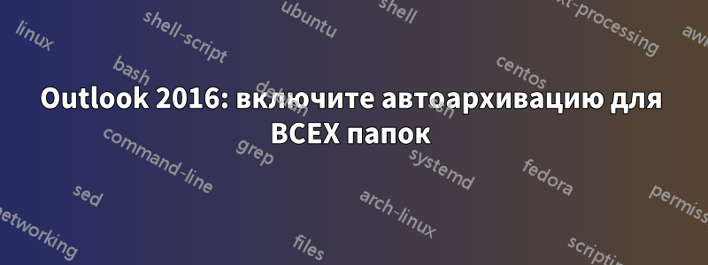 Outlook 2016: включите автоархивацию для ВСЕХ папок