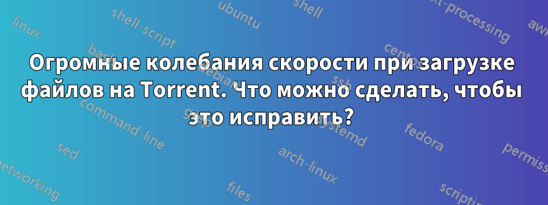 Огромные колебания скорости при загрузке файлов на Torrent. Что можно сделать, чтобы это исправить?