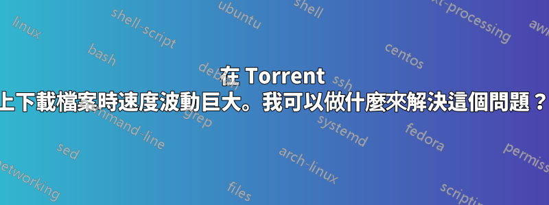 在 Torrent 上下載檔案時速度波動巨大。我可以做什麼來解決這個問題？