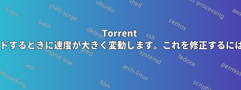 Torrent でファイルをダウンロードするときに速度が大きく変動します。これを修正するにはどうすればいいですか?