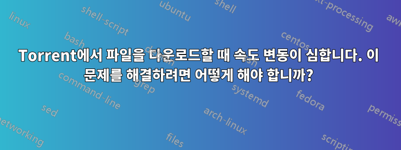 Torrent에서 파일을 다운로드할 때 속도 변동이 심합니다. 이 문제를 해결하려면 어떻게 해야 합니까?