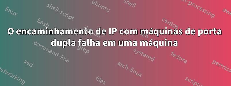 O encaminhamento de IP com máquinas de porta dupla falha em uma máquina