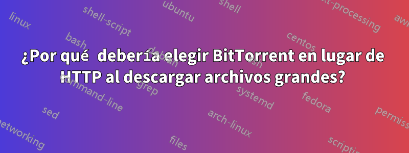 ¿Por qué debería elegir BitTorrent en lugar de HTTP al descargar archivos grandes?