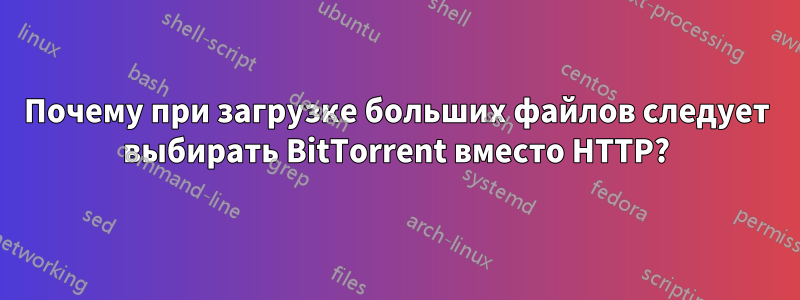 Почему при загрузке больших файлов следует выбирать BitTorrent вместо HTTP?