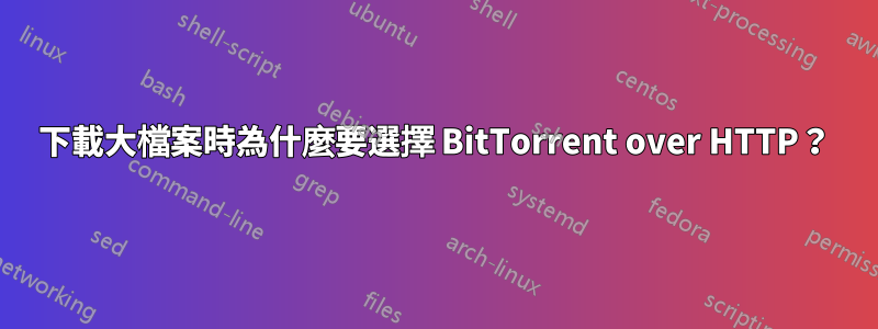 下載大檔案時為什麼要選擇 BitTorrent over HTTP？