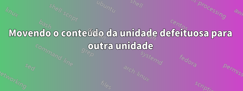 Movendo o conteúdo da unidade defeituosa para outra unidade