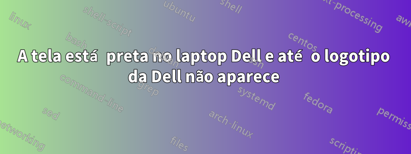 A tela está preta no laptop Dell e até o logotipo da Dell não aparece