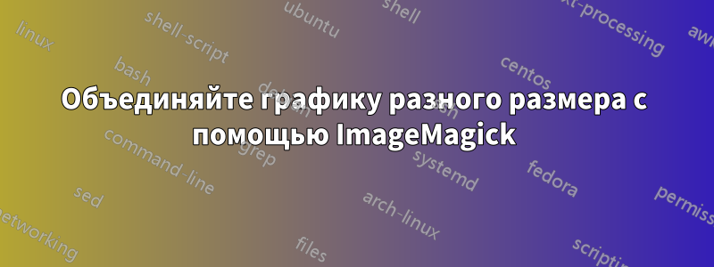 Объединяйте графику разного размера с помощью ImageMagick