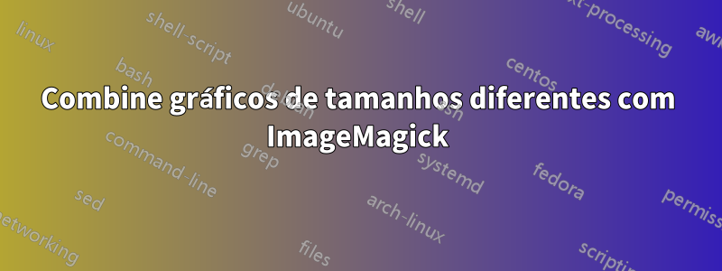 Combine gráficos de tamanhos diferentes com ImageMagick