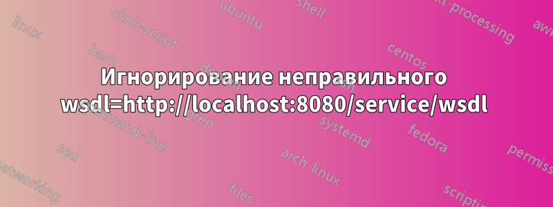 Игнорирование неправильного wsdl=http://localhost:8080/service/wsdl