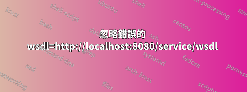 忽略錯誤的 wsdl=http://localhost:8080/service/wsdl