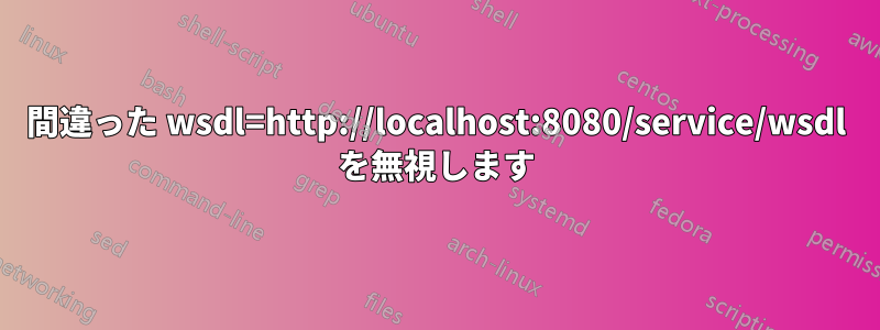 間違った wsdl=http://localhost:8080/service/wsdl を無視します