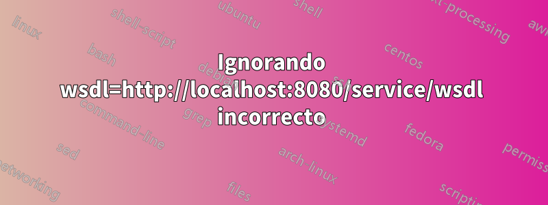 Ignorando wsdl=http://localhost:8080/service/wsdl incorrecto