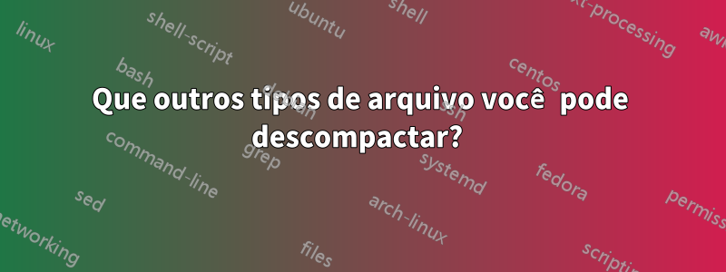 Que outros tipos de arquivo você pode descompactar? 