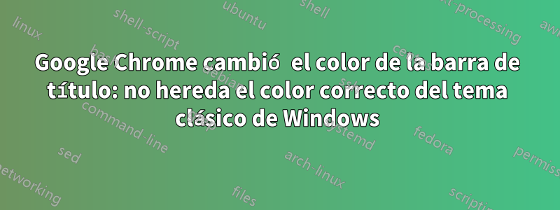 Google Chrome cambió el color de la barra de título: no hereda el color correcto del tema clásico de Windows