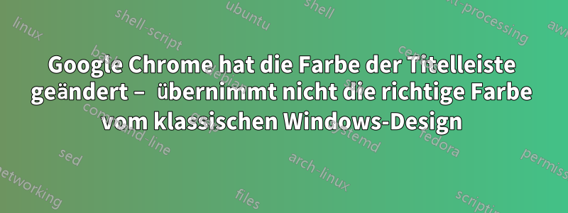 Google Chrome hat die Farbe der Titelleiste geändert – übernimmt nicht die richtige Farbe vom klassischen Windows-Design