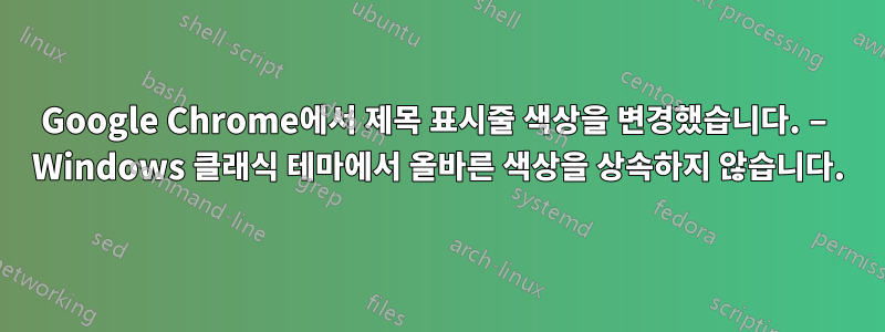 Google Chrome에서 제목 표시줄 색상을 변경했습니다. – Windows 클래식 테마에서 올바른 색상을 상속하지 않습니다.