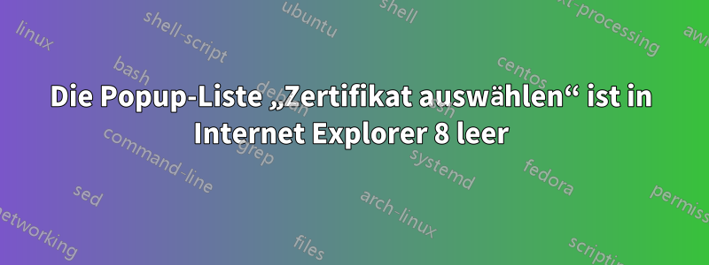 Die Popup-Liste „Zertifikat auswählen“ ist in Internet Explorer 8 leer