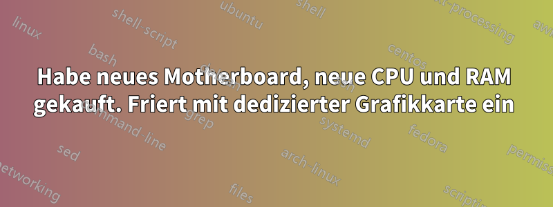 Habe neues Motherboard, neue CPU und RAM gekauft. Friert mit dedizierter Grafikkarte ein